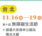 台北 11/16(四)-11/19(日) 互動體驗展/公益市集/夢想舞台 地址: 捷運大安森林公園站 陽光大廳